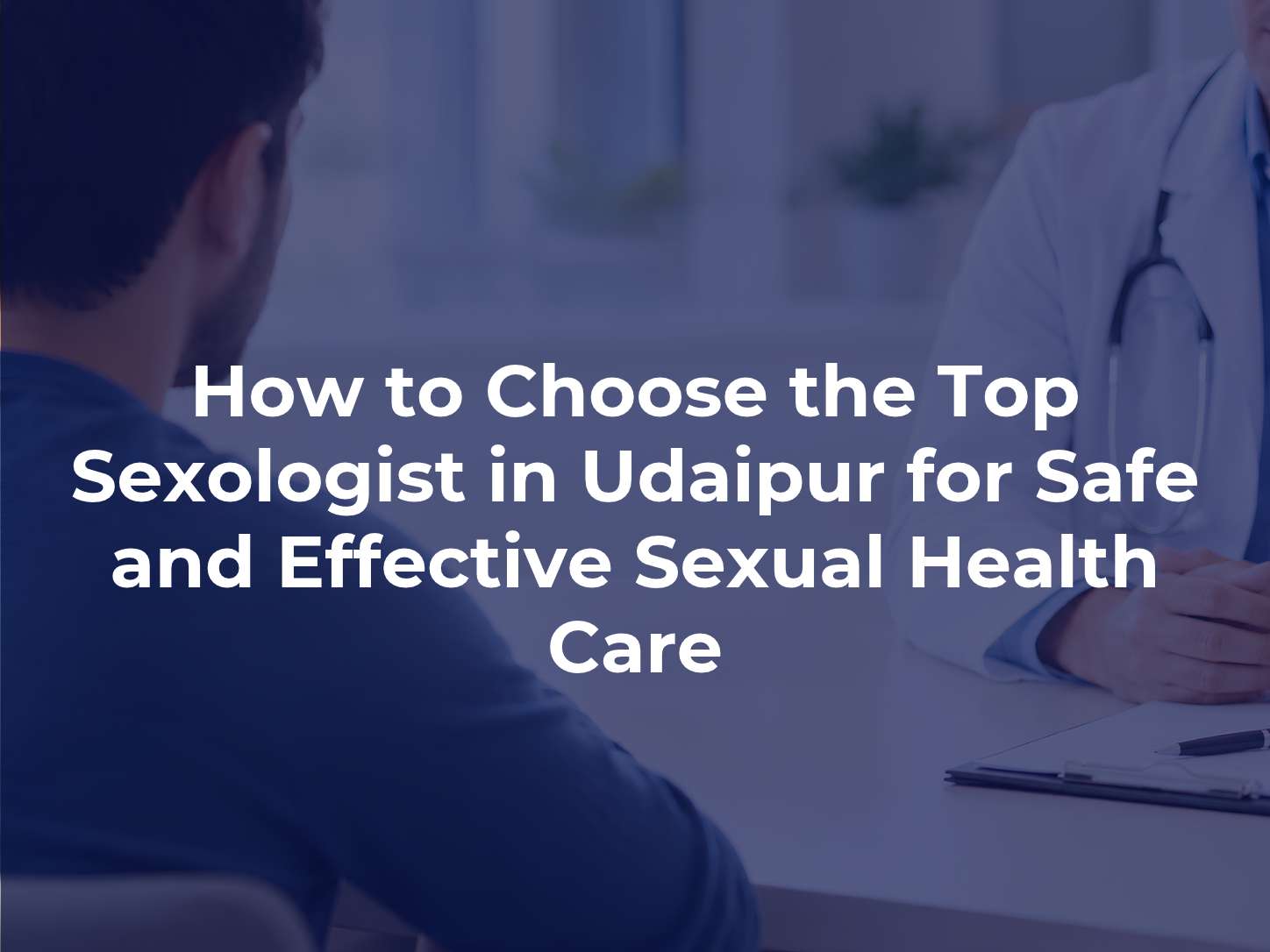 How to Choose the Top Sexologist in Udaipur for Safe and Effective Sexual Health Care